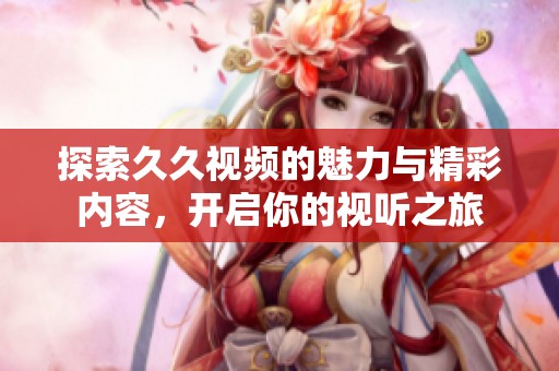 探索久久视频的魅力与精彩内容，开启你的视听之旅