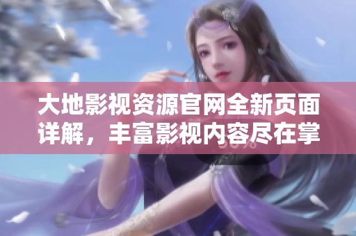 大地影视资源官网全新页面详解，丰富影视内容尽在掌握之中