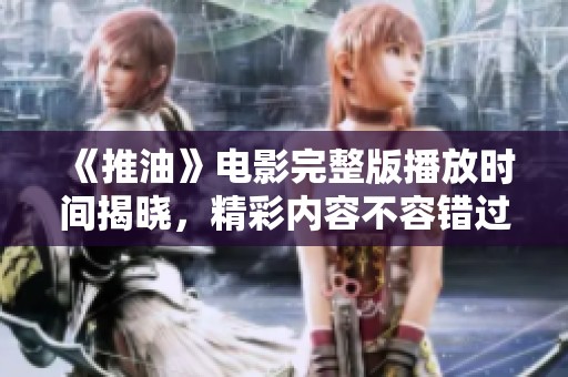 《推油》电影完整版播放时间揭晓，精彩内容不容错过！