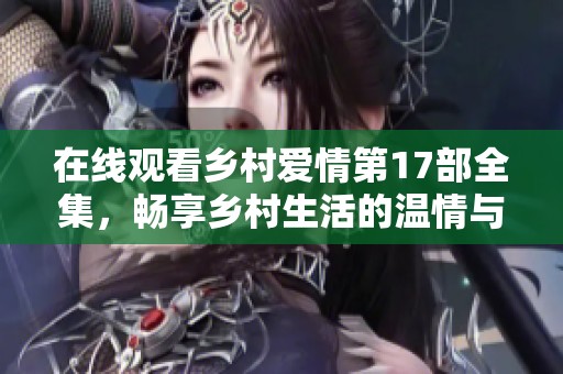 在线观看乡村爱情第17部全集，畅享乡村生活的温情与幽默