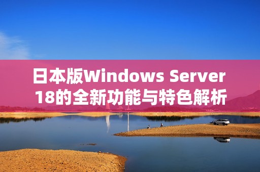 日本版Windows Server 18的全新功能与特色解析