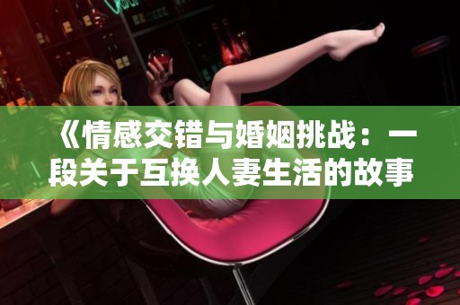 《情感交错与婚姻挑战：一段关于互换人妻生活的故事探讨》