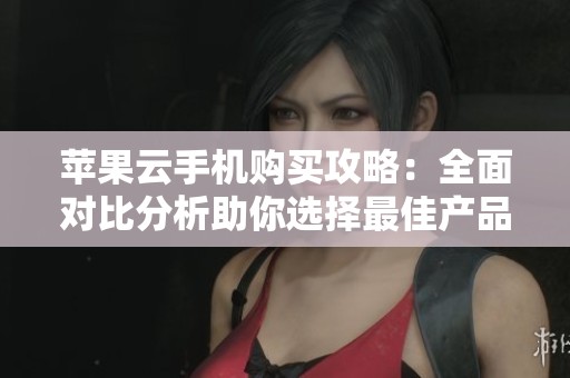 苹果云手机购买攻略：全面对比分析助你选择最佳产品