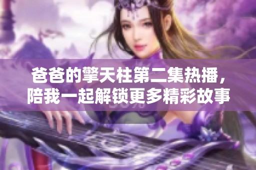 爸爸的擎天柱第二集热播，陪我一起解锁更多精彩故事与感人瞬间