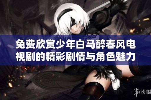 免费欣赏少年白马醉春风电视剧的精彩剧情与角色魅力