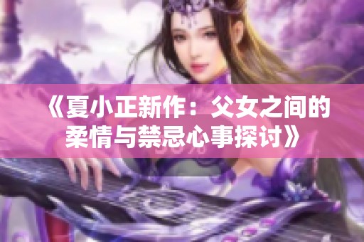 《夏小正新作：父女之间的柔情与禁忌心事探讨》