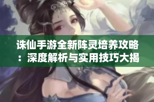 诛仙手游全新阵灵培养攻略：深度解析与实用技巧大揭秘