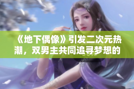 《地下偶像》引发二次元热潮，双男主共同追寻梦想的感人故事