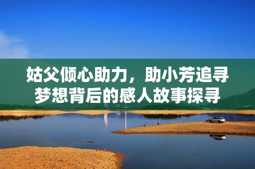 姑父倾心助力，助小芳追寻梦想背后的感人故事探寻