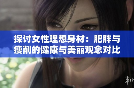 探讨女性理想身材：肥胖与瘦削的健康与美丽观念对比分析
