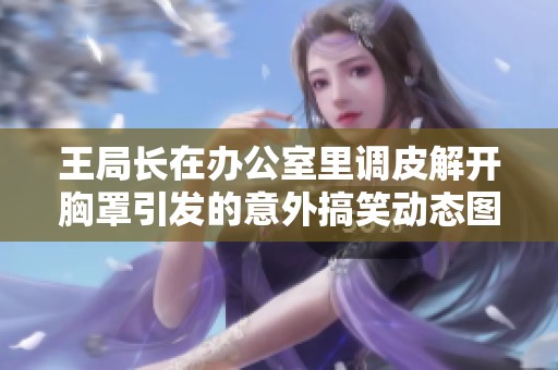 王局长在办公室里调皮解开胸罩引发的意外搞笑动态图片