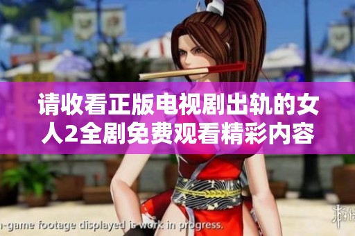 请收看正版电视剧出轨的女人2全剧免费观看精彩内容与剧情解析