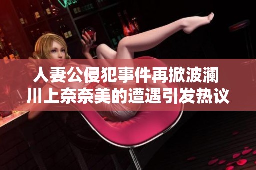 人妻公侵犯事件再掀波澜 川上奈奈美的遭遇引发热议