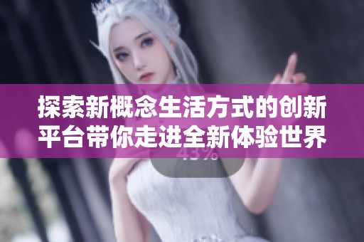 探索新概念生活方式的创新平台带你走进全新体验世界