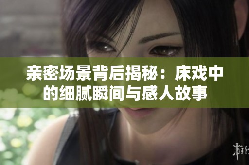 亲密场景背后揭秘：床戏中的细腻瞬间与感人故事