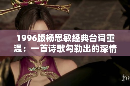 1996版杨思敏经典台词重温：一首诗歌勾勒出的深情与回忆