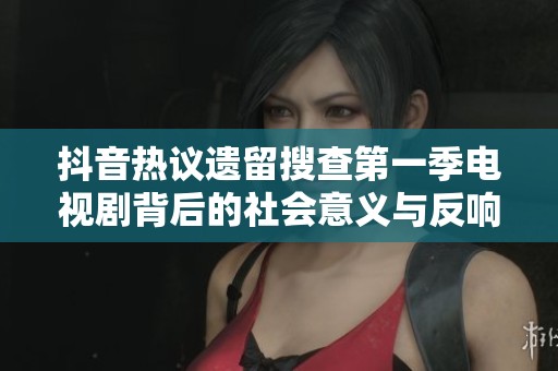 抖音热议遗留搜查第一季电视剧背后的社会意义与反响