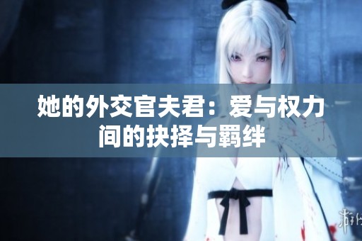 她的外交官夫君：爱与权力间的抉择与羁绊