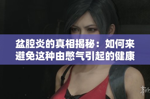 盆腔炎的真相揭秘：如何来避免这种由憋气引起的健康问题