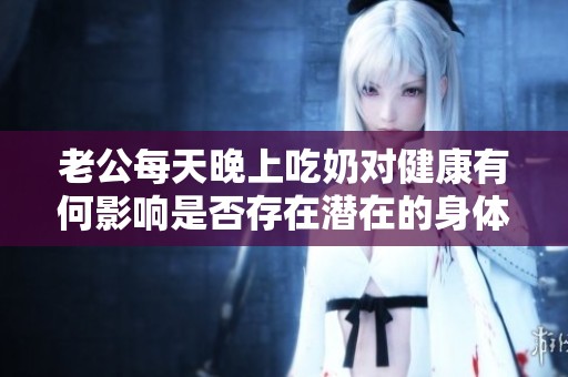 老公每天晚上吃奶对健康有何影响是否存在潜在的身体伤害