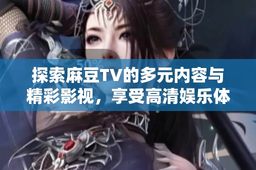 探索麻豆TV的多元内容与精彩影视，享受高清娱乐体验的最佳选择