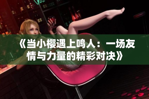 《当小樱遇上鸣人：一场友情与力量的精彩对决》