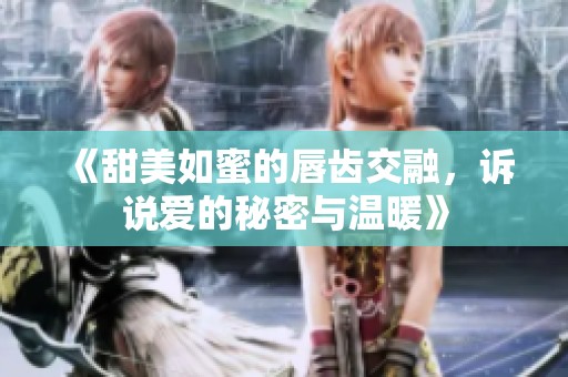 《甜美如蜜的唇齿交融，诉说爱的秘密与温暖》