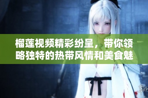榴莲视频精彩纷呈，带你领略独特的热带风情和美食魅力