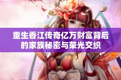 重生香江传奇亿万财富背后的家族秘密与荣光交织
