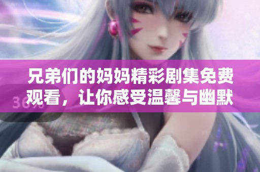 兄弟们的妈妈精彩剧集免费观看，让你感受温馨与幽默的生活故事