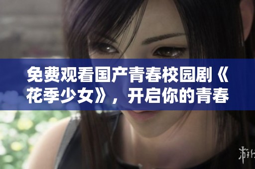 免费观看国产青春校园剧《花季少女》，开启你的青春回忆之旅