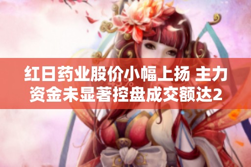 红日药业股价小幅上扬 主力资金未显著控盘成交额达2.26亿