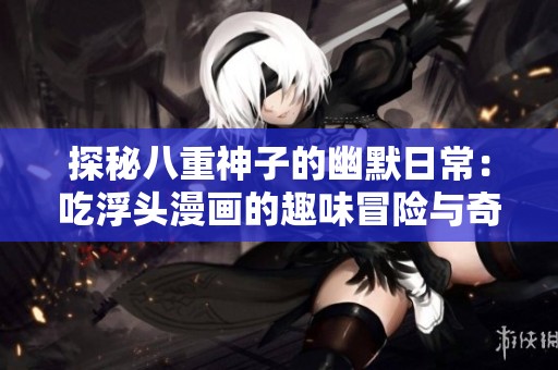 探秘八重神子的幽默日常：吃浮头漫画的趣味冒险与奇幻人生