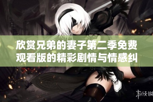 欣赏兄弟的妻子第二季免费观看版的精彩剧情与情感纠葛
