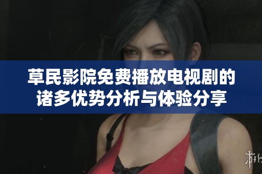 草民影院免费播放电视剧的诸多优势分析与体验分享