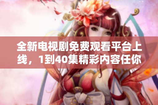 全新电视剧免费观看平台上线，1到40集精彩内容任你畅享！
