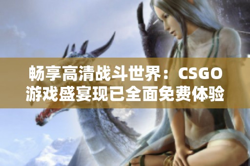 畅享高清战斗世界：CSGO游戏盛宴现已全面免费体验！