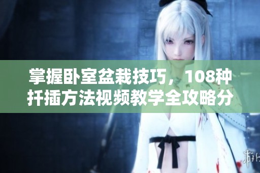 掌握卧室盆栽技巧，108种扦插方法视频教学全攻略分享