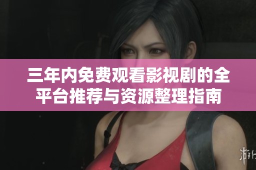 三年内免费观看影视剧的全平台推荐与资源整理指南