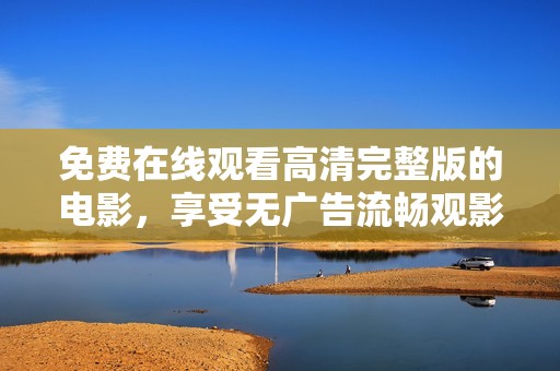 免费在线观看高清完整版的电影，享受无广告流畅观影体验