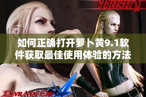 如何正确打开萝卜黄9.1软件获取最佳使用体验的方法揭秘