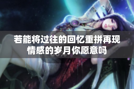 若能将过往的回忆重拼再现情感的岁月你愿意吗