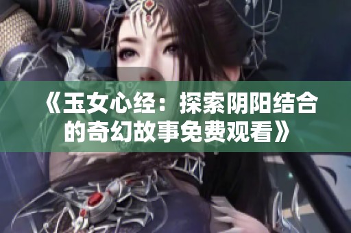 《玉女心经：探索阴阳结合的奇幻故事免费观看》