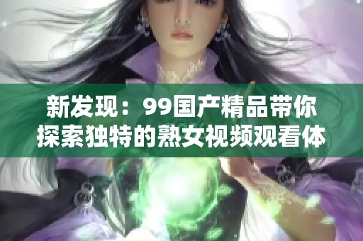 新发现：99国产精品带你探索独特的熟女视频观看体验和魅力解析