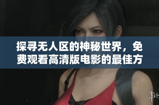 探寻无人区的神秘世界，免费观看高清版电影的最佳方式