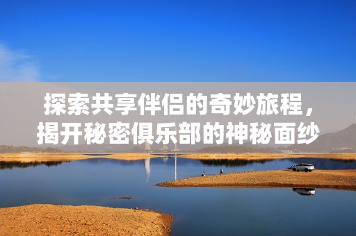 探索共享伴侣的奇妙旅程，揭开秘密俱乐部的神秘面纱