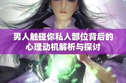 男人触碰你私人部位背后的心理动机解析与探讨