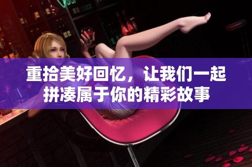 重拾美好回忆，让我们一起拼凑属于你的精彩故事