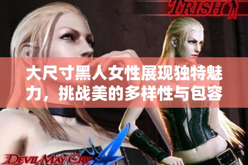 大尺寸黑人女性展现独特魅力，挑战美的多样性与包容性