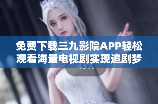 免费下载三九影院APP轻松观看海量电视剧实现追剧梦想